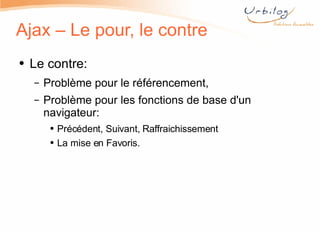 Ajax – Le pour, le contre Le contre: Problème pour le référencement, Problème pour les fonctions de base d'un navigateur: Précédent, Suivant, Raffraichissement La mise en Favoris. 