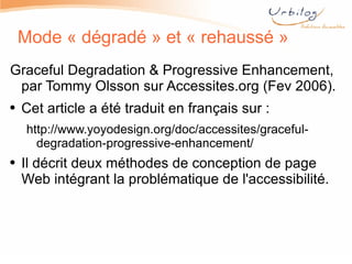 Mode « dégradé » et « rehaussé » Graceful Degradation & Progressive Enhancement, par Tommy Olsson sur Accessites.org (Fev 2006). Cet article a été traduit en français sur : http://www.yoyodesign.org/doc/accessites/graceful-degradation-progressive-enhancement/ Il décrit deux méthodes de conception de page Web intégrant la problématique de l'accessibilité.  