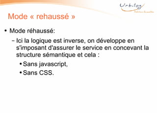 Mode « rehaussé » Mode réhaussé: Ici la logique est inverse, on développe en s'imposant d'assurer le service en concevant la structure sémantique et cela : Sans javascript, Sans CSS. 