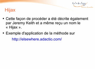 Hijax Cette façon de procéder a été décrite également par Jeremy Keith et a même reçu un nom le « Hijax ». Exemple d'application de la méthode sur  http://elsewhere.adactio.com/ 
