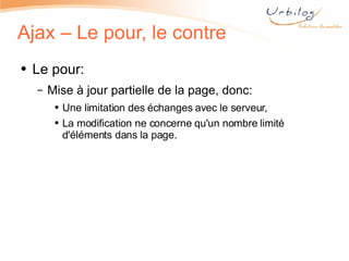 Ajax – Le pour, le contre Le pour: Mise à jour partielle de la page, donc: Une limitation des échanges avec le serveur, La modification ne concerne qu'un nombre limité d'éléments dans la page. 