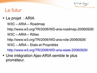 Le futur <ul><li>Le projet  : ARIA </li></ul><ul><ul><li>W3C – ARIA – Roadmap  </li></ul></ul><ul><ul><li>http://www.w3.or...