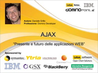Autore: Daniele Grillo
               Professione: Domino Developer




                              AJAX
      “Presente e futuro delle applicazioni WEB”

Sponsored by




                                                   1