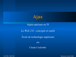 Ajax
                         Sujets spéciaux en TI

                    Le Web 2.0 : concepts et outils

                    École de technologie supérieure

                                  par

                           Claude Coulombe


GTI-780 / MTI-780                                     Montréal, octobre 2008
 