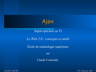 Ajax
                         Sujets spéciaux en TI

                    Le Web 2.0 : concepts et outils

                    École de technologie supérieure

                                  par

                           Claude Coulombe


GTI-780 / MTI-780                                     ETS - Montréal - 2009
 