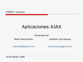 Aplicaciones AJAX Presentado por :  Mayer Horna García  Jonathan Lara Vasquez 15 de Octubre, 2008 [email_address] COREIS - Huancayo [email_address] 