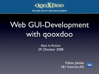 colorstrip.gifT
     THE NEW ERA OF WEB DEVELOPMENT




Web GUI-Development
   with qooxdoo
            Ajax in Action
          29. Oktober 2008


                                 Fabian Jakobs
                               1&1 Internet AG
 