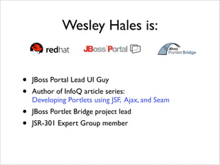 Wesley Hales is:


•   JBoss Portal Lead UI Guy
•   Author of InfoQ article series:
    Developing Portlets using JSF, Aja...