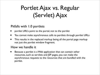 Portlet Ajax vs. Regular
              (Servlet) Ajax
Pitfalls with 1.0 portlets
•   portlet URL’s point to the portal, no...