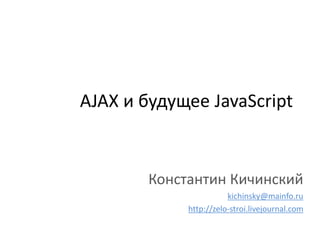 AJAX и будущее JavaScript


        Константин Кичинский
                        kichinsky@mainfo.ru
             http://zelo-stroi.livejournal.com