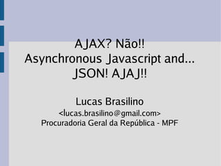 AJAX? Não!!
Asynchronous Javascript and...
       JSON! AJAJ!!

           Lucas Brasilino
      <lucas.brasilino@gmail.com>
  Procuradoria Geral da República - MPF
 