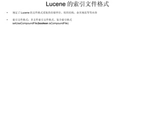 Lucene 的索引文件格式 规定了 Lucene 的文件格式采取的存储单位、组织结构、命名规范等等内容 索引文件格式：多文件索引文件格式、复合索引格式 setUseCompoundFile( boolean  isCompoundFile) 