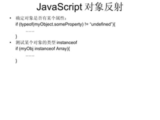 JavaScript 对象反射 确定对象是否有某个属性： if (typeof(myObject.someProperty) != “undefined”){ …… } 测试某个对象的类型 instanceof if (myObj instanceof Array){ …… } 