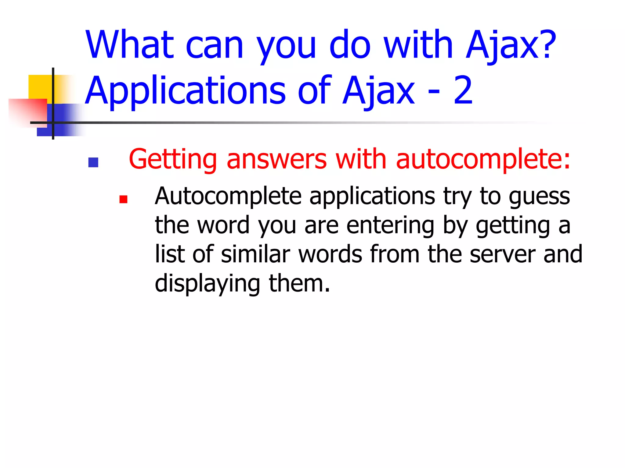 What can you do with Ajax?
Applications of Ajax - 2
 Getting answers with autocomplete:
 Autocomplete applications try to guess
the word you are entering by getting a
list of similar words from the server and
displaying them.
 