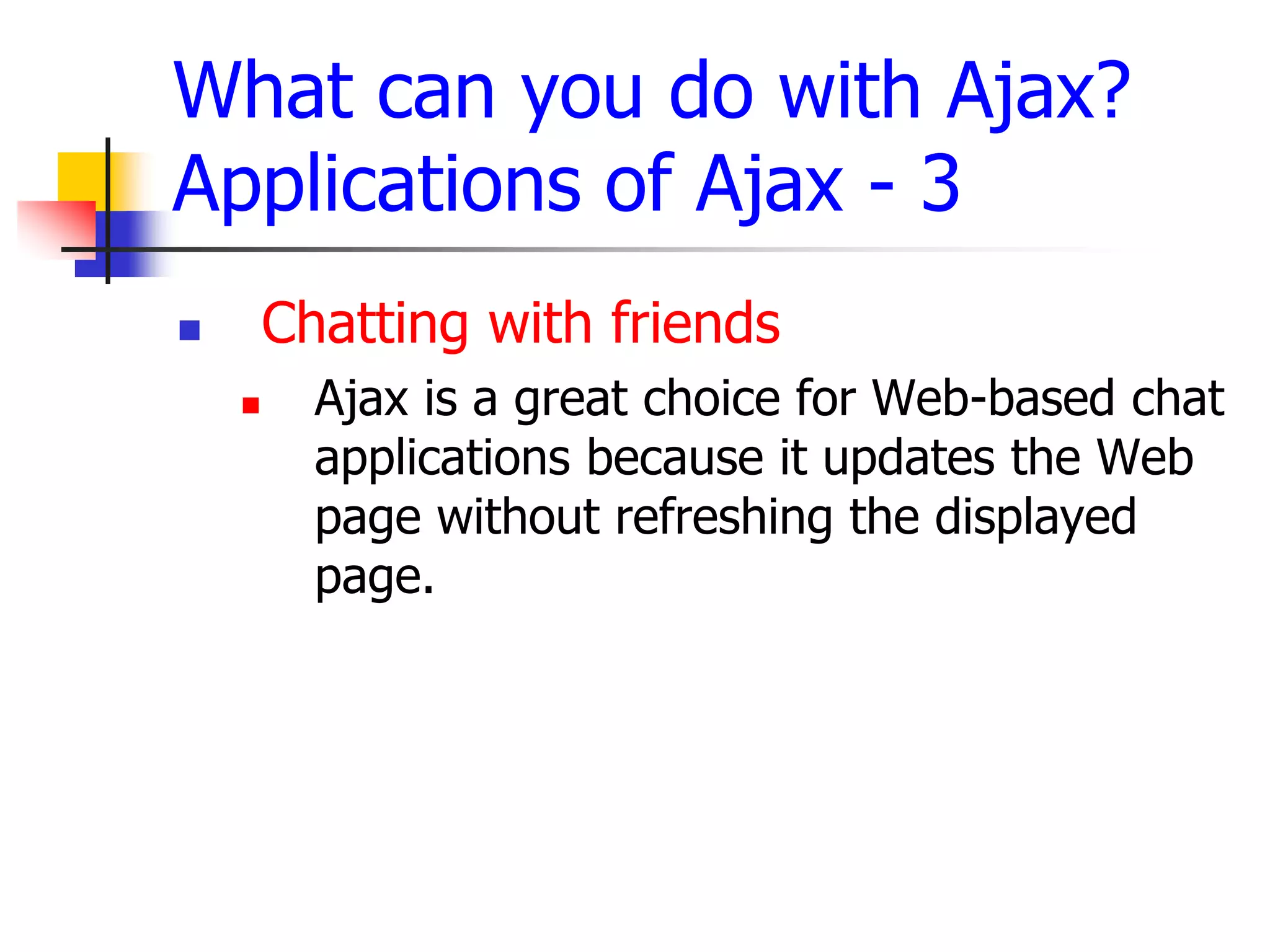 What can you do with Ajax?
Applications of Ajax - 3
 Chatting with friends
 Ajax is a great choice for Web-based chat
applications because it updates the Web
page without refreshing the displayed
page.
 