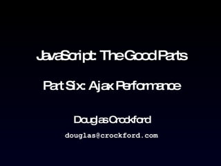 JavaScript: The Good Parts Part Six: Ajax Performance Douglas Crockford [email_address] 