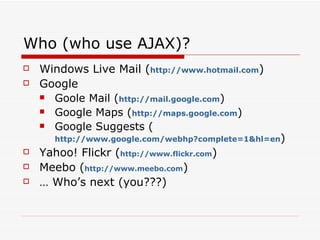 Who (who use AJAX)? Windows Live Mail ( http:// www.hotmail.com ) Google Goole Mail ( http:// mail.google.com ) Google Maps ( http:// maps.google.com ) Google Suggests ( http://www.google.com/webhp?complete=1&hl=en ) Yahoo! Flickr ( http://www.flickr.com ) Meebo ( http:// www.meebo.com ) …  Who’s next (you???) 