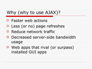 Why (why to use AJAX)? Faster web actions Less (or no) page refreshes Reduce network traffic Decreased server-side bandwidth usage Web apps that rival (or surpass) installed GUI apps 