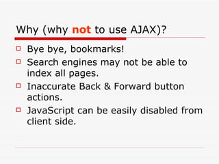 Why (why  not  to use AJAX)? Bye bye, bookmarks! Search engines may not be able to index all pages. Inaccurate Back & Forward button actions. JavaScript can be easily disabled from client side. 