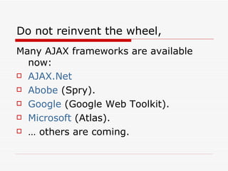 Do not reinvent the wheel,  Many AJAX frameworks are available now: AJAX.Net Abobe  (Spry). Google  (Google Web Toolkit). Microsoft  (Atlas). …  others are coming. 