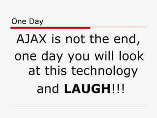 One Day AJAX is not the end, one day you will look at this technology and  LAUGH !!! 