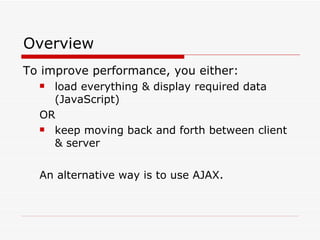 Overview To improve performance, you either: load everything & display required data (JavaScript) OR keep moving back and forth between client & server An alternative way is to use AJAX . 