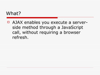 AJAX enables you execute a server-side method through a JavaScript call, without requiring a browser refresh. What? 