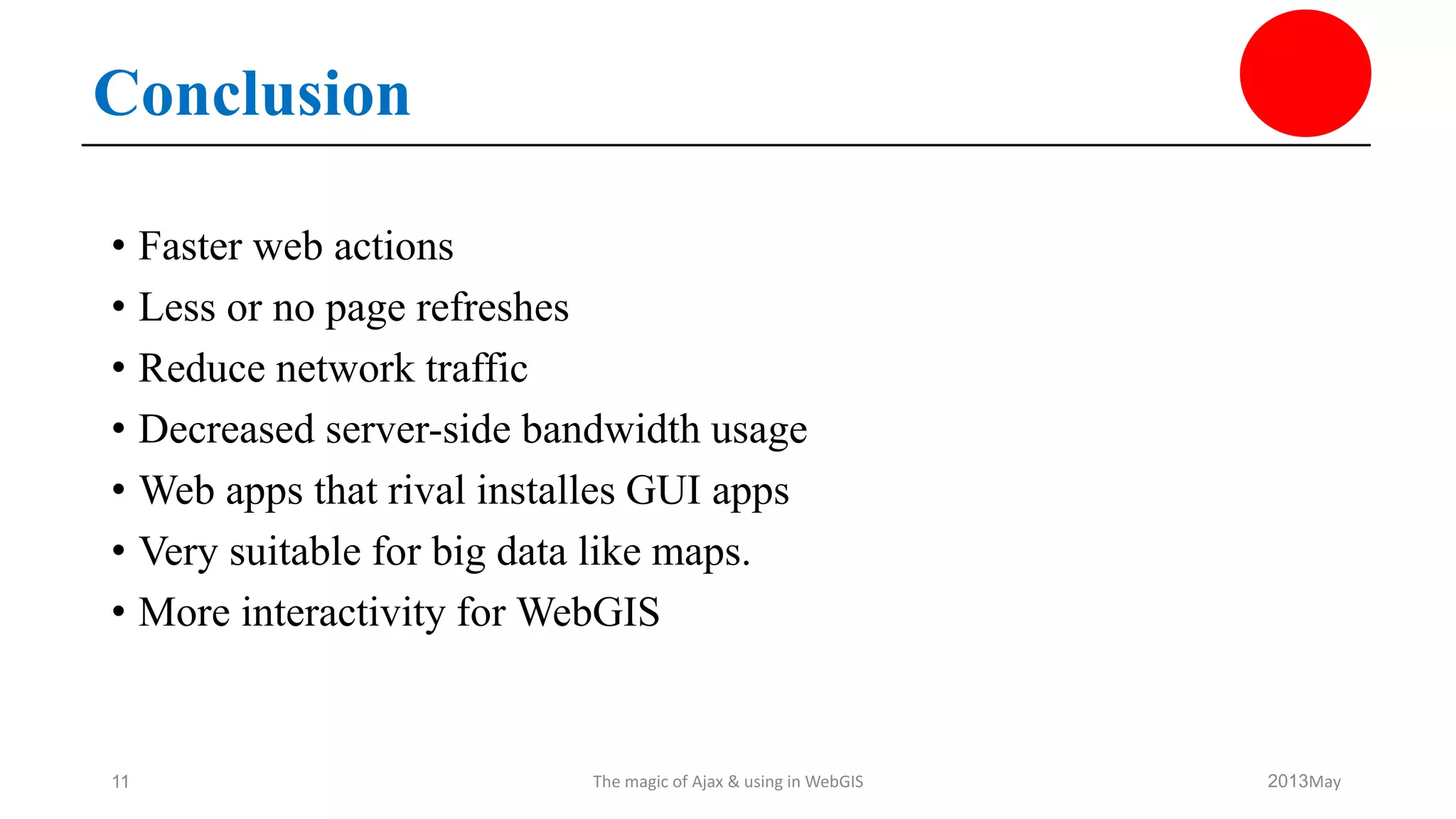 • Faster web actions
• Less or no page refreshes
• Reduce network traffic
• Decreased server-side bandwidth usage
• Web apps that rival installes GUI apps
• Very suitable for big data like maps.
• More interactivity for WebGIS
May2013The magic of Ajax & using in WebGIS11
Conclusion
 