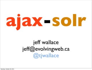 ajax-solr
jeff wallace
jeff@evolvingweb.ca
@tjwallace
Saturday, October 23, 2010
 