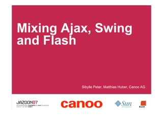 Mixing Ajax, Swing
and Flash


         •Sibylle Peter, Matthias Huber, Canoo AG