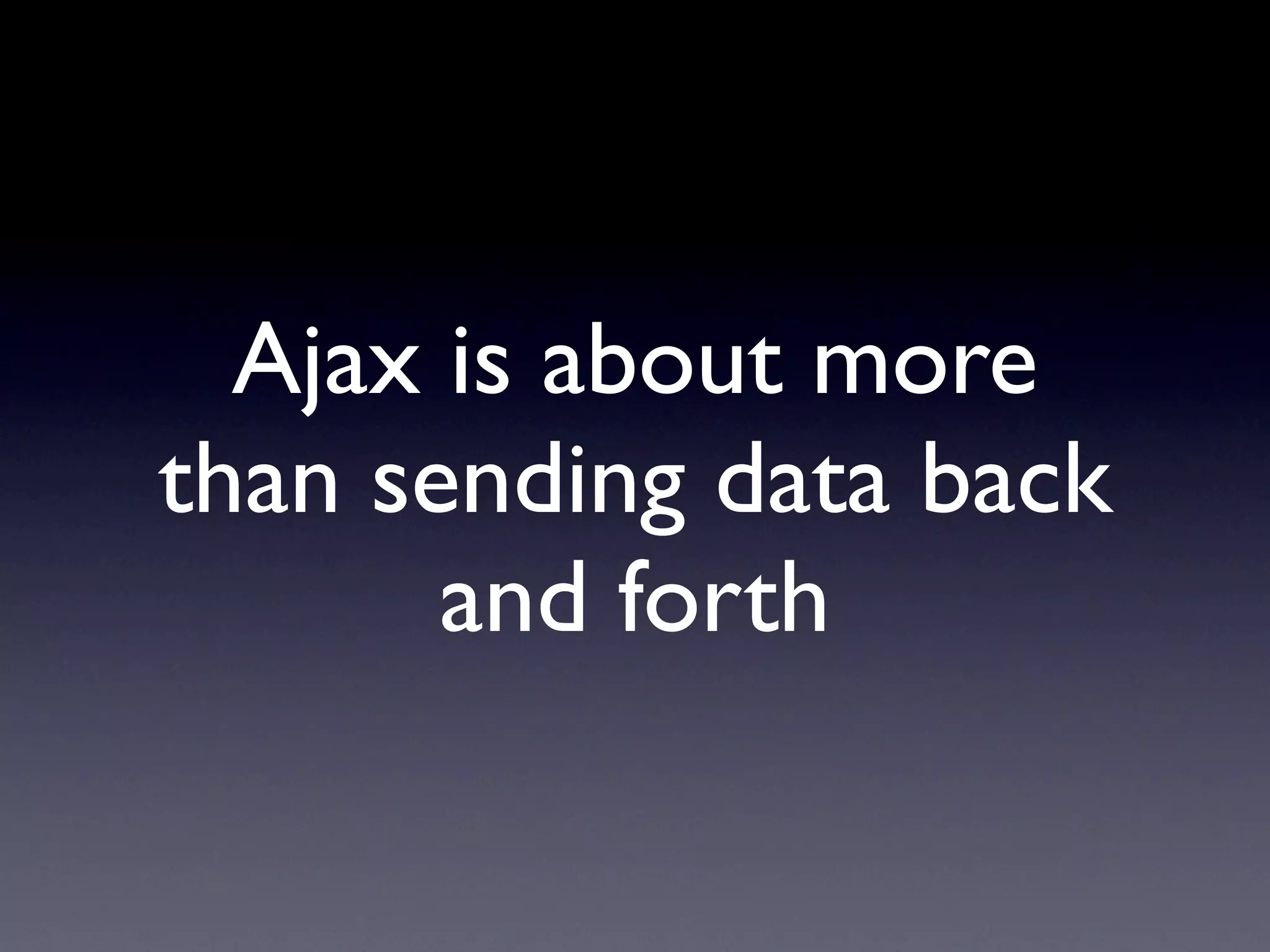 Ajax is about more
than sending data back
       and forth
 