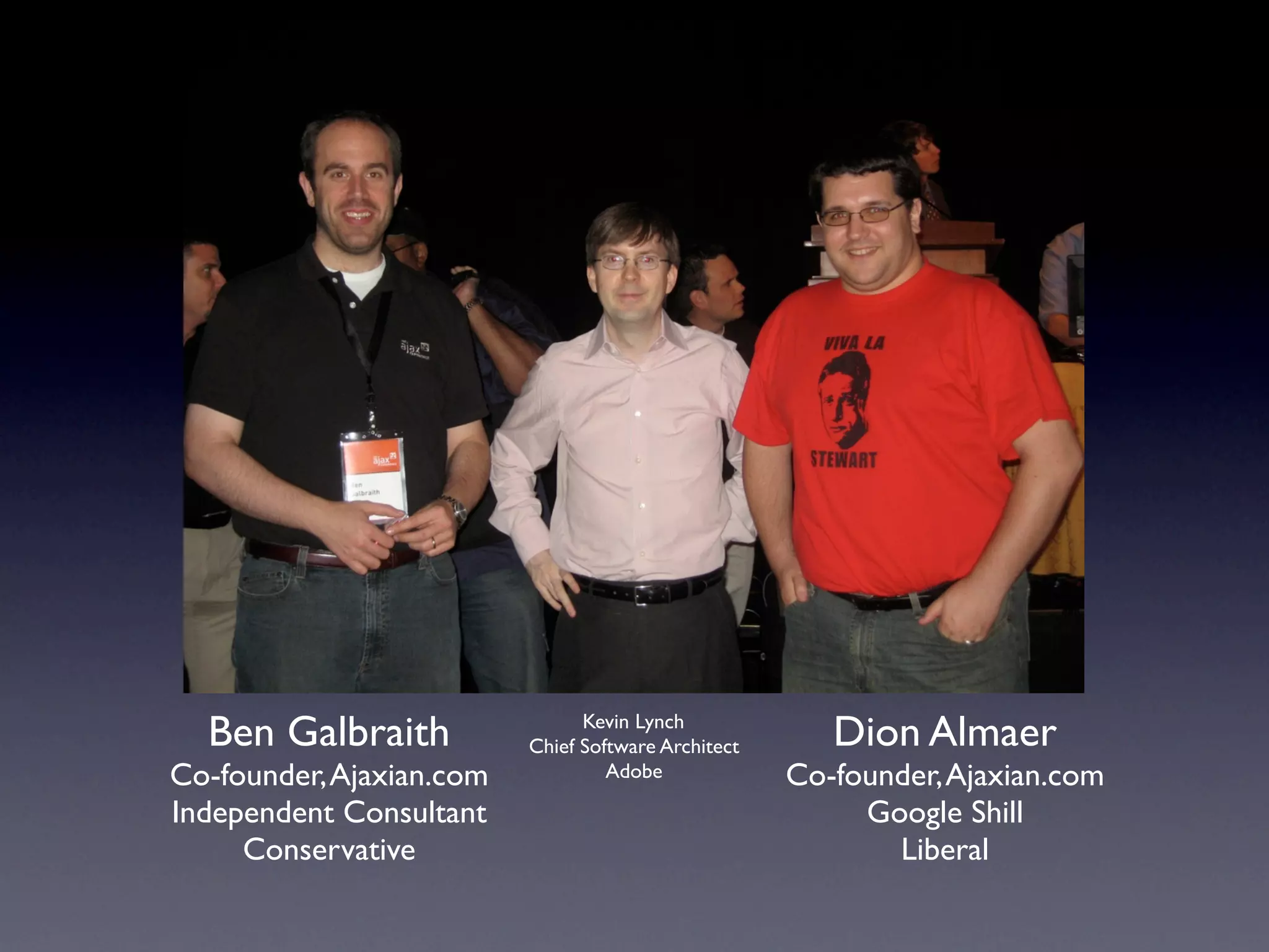 Ben Galbraith                 Kevin Lynch
                          Chief Software Architect      Dion Almaer
Co-founder, Ajaxian.com            Adobe             Co-founder, Ajaxian.com
Independent Consultant                                    Google Shill
     Conservative                                           Liberal
 