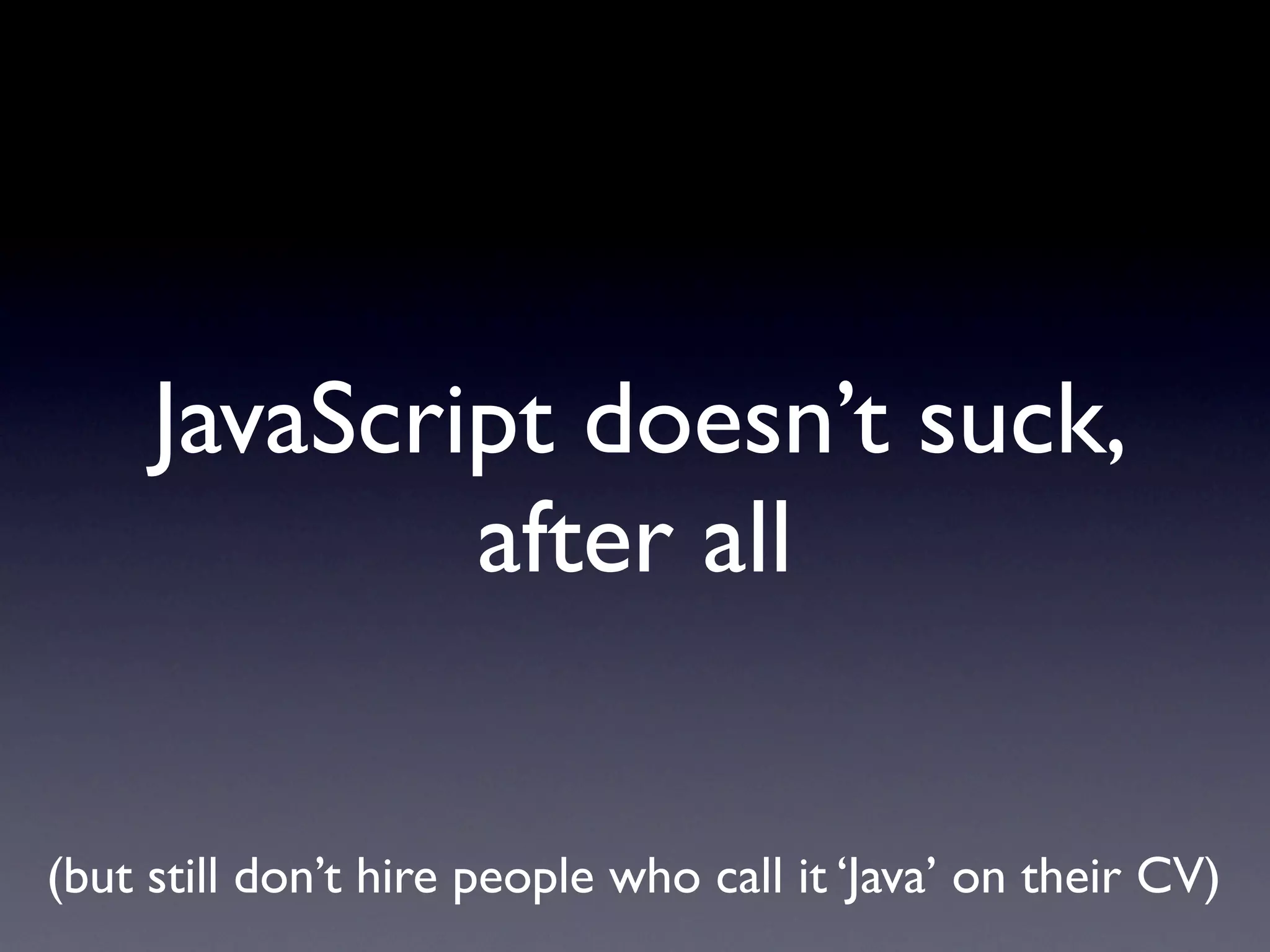 JavaScript doesn’t suck,
             after all


(but still don’t hire people who call it ‘Java’ on their CV)
 