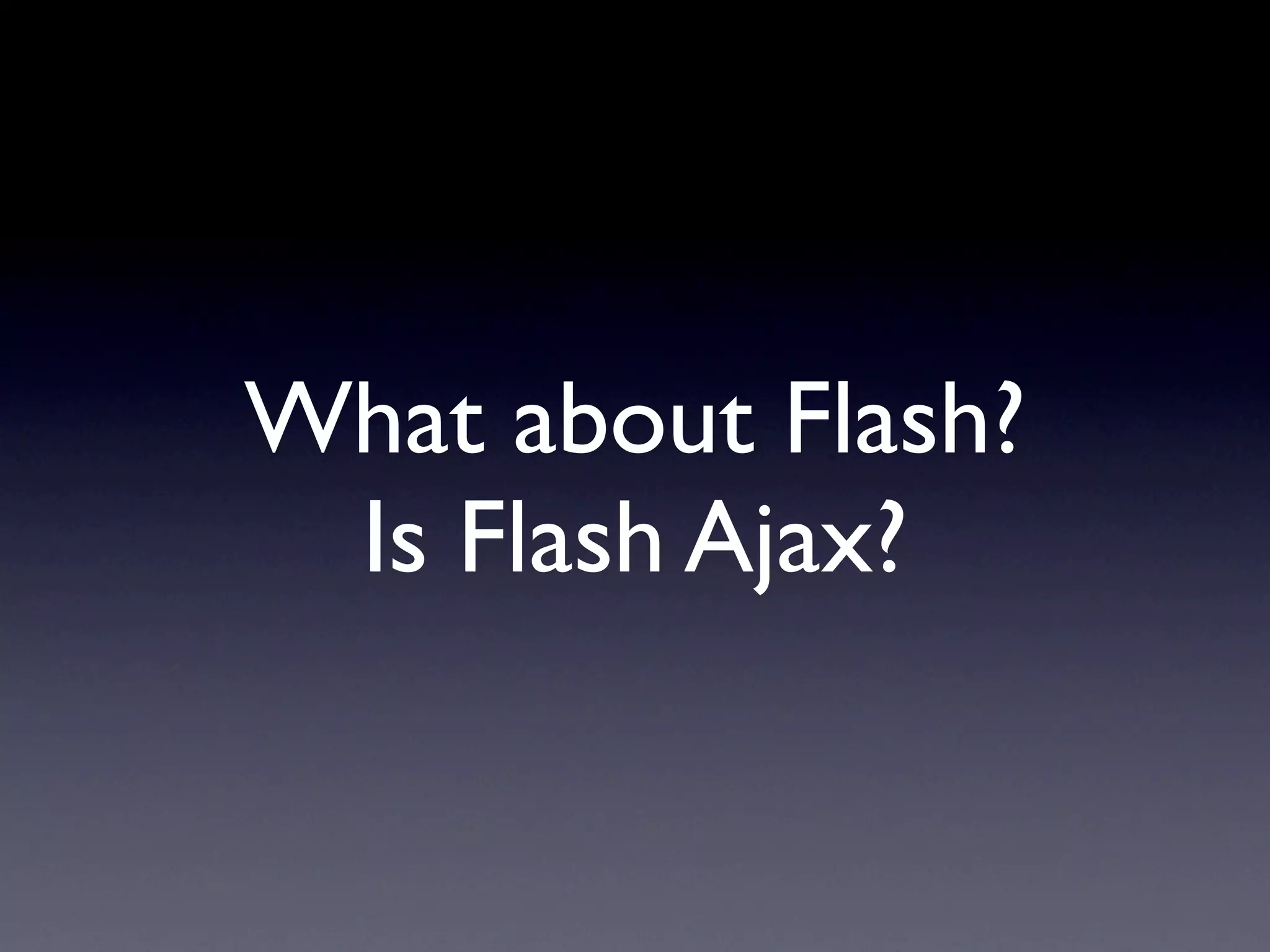 What about Flash?
 Is Flash Ajax?
 
