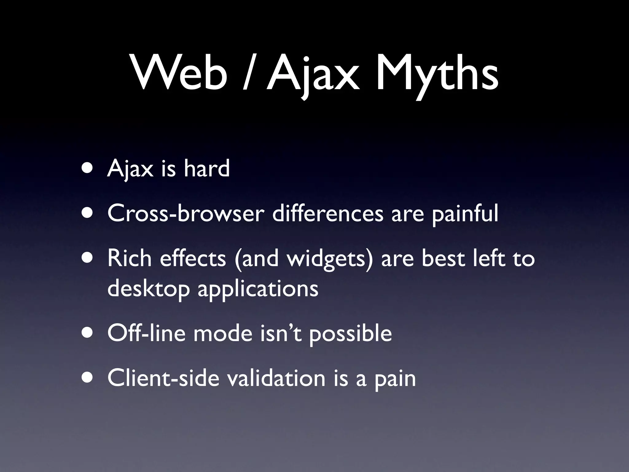 Web / Ajax Myths
• Ajax is hard
• Cross-browser differences are painful
• Rich effects (and widgets) are best left to
  desktop applications
• Off-line mode isn’t possible
• Client-side validation is a pain
 