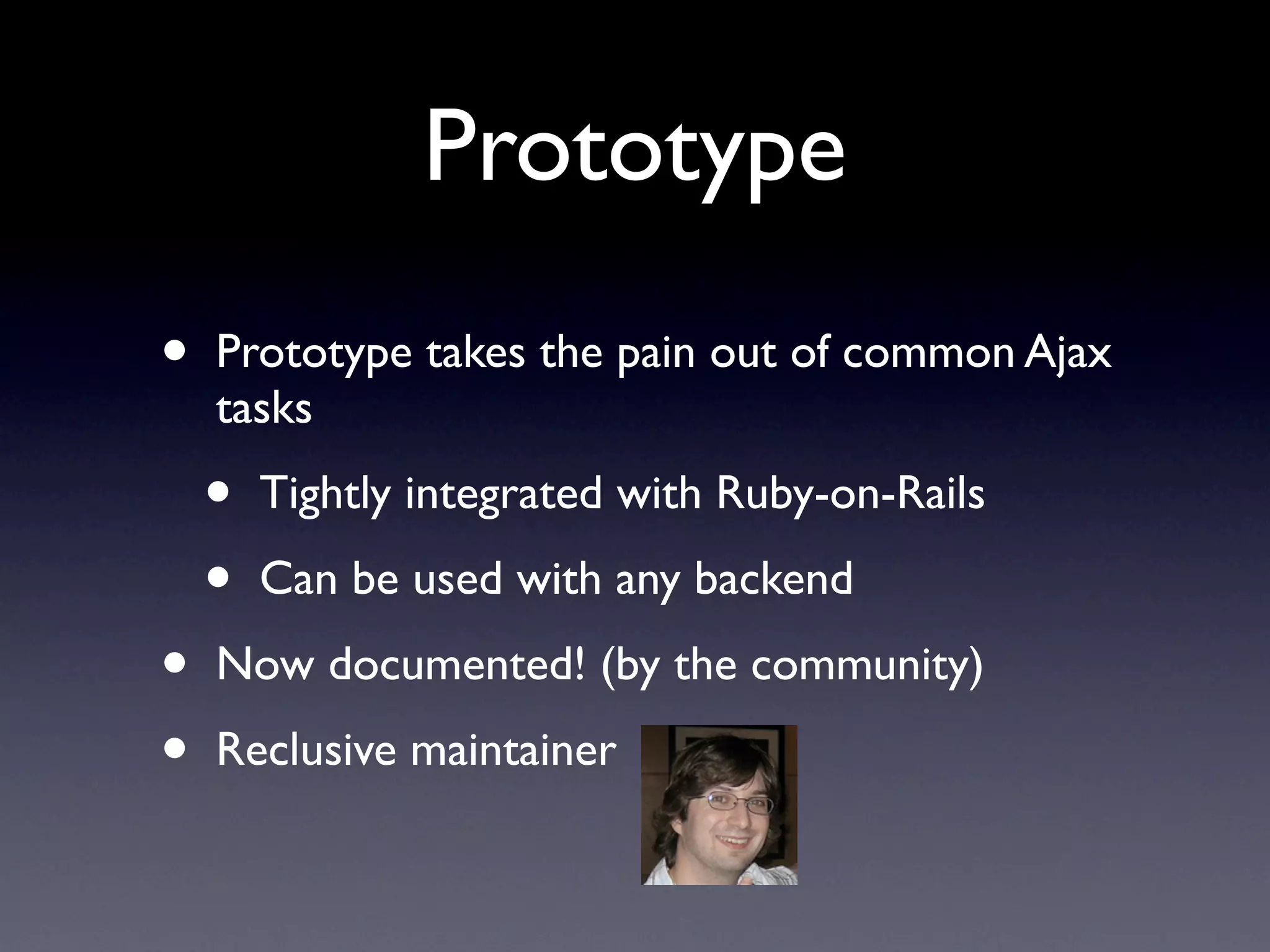 Prototype
•   Prototype takes the pain out of common Ajax
    tasks

    •   Tightly integrated with Ruby-on-Rails

    •   Can be used with any backend

•   Now documented! (by the community)

•   Reclusive maintainer
 