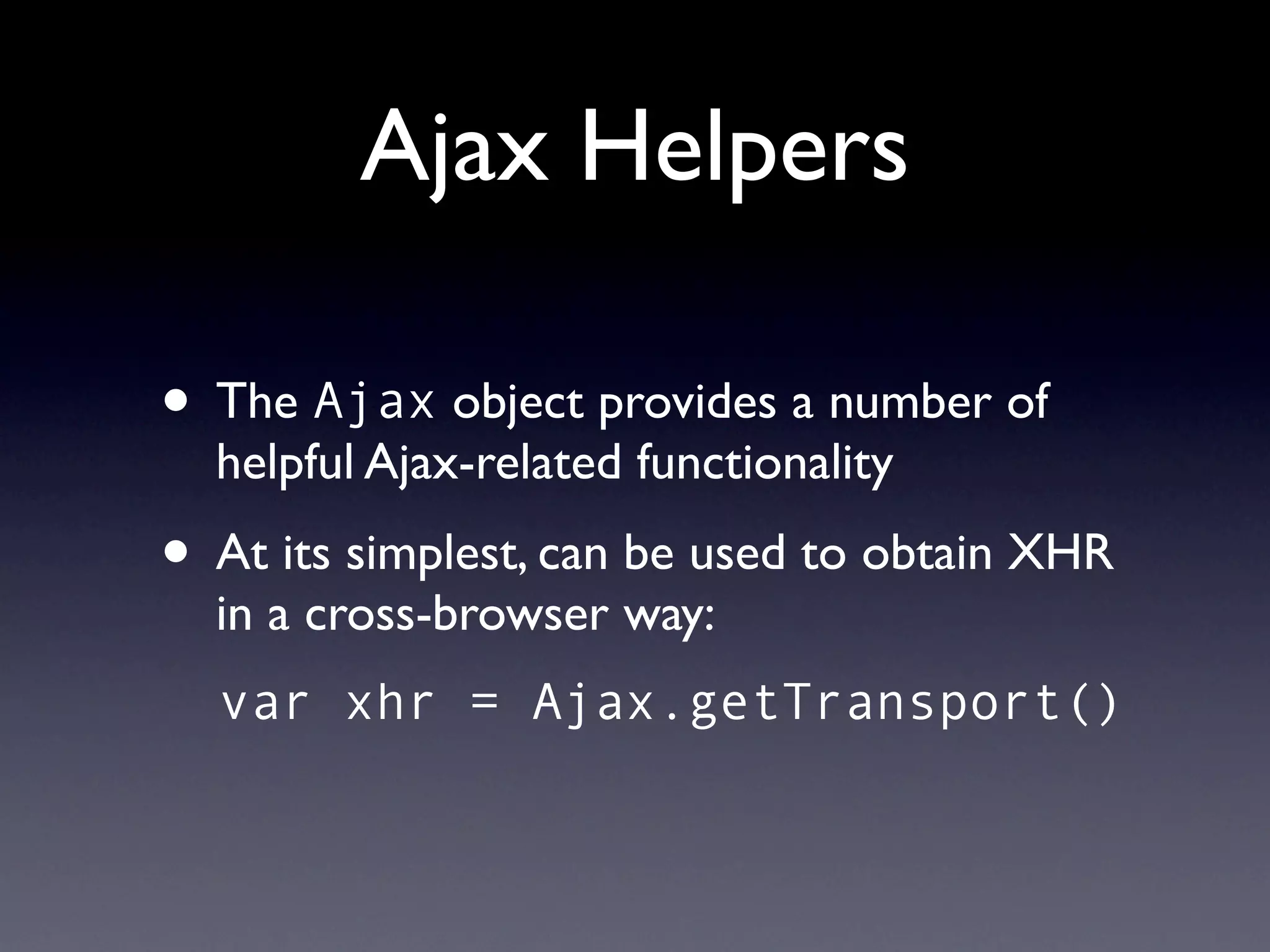 Ajax Helpers

• The Ajax object provides a number of
  helpful Ajax-related functionality
• At its simplest, can be used to obtain XHR
  in a cross-browser way:
  var xhr = Ajax.getTransport()
 