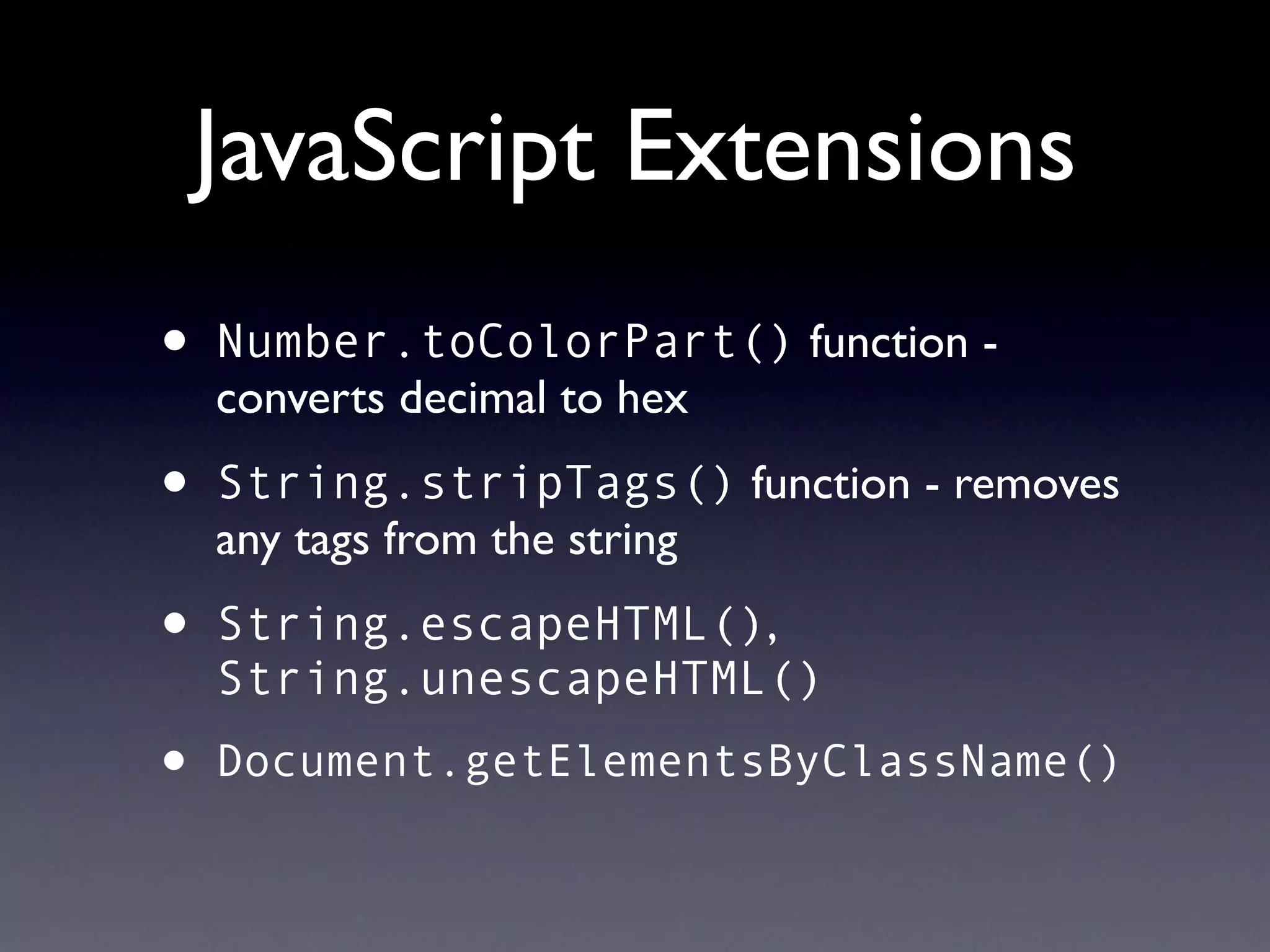 JavaScript Extensions
•   Number.toColorPart() function -
    converts decimal to hex

•   String.stripTags() function - removes
    any tags from the string

•   String.escapeHTML(),
    String.unescapeHTML()
•   Document.getElementsByClassName()
 