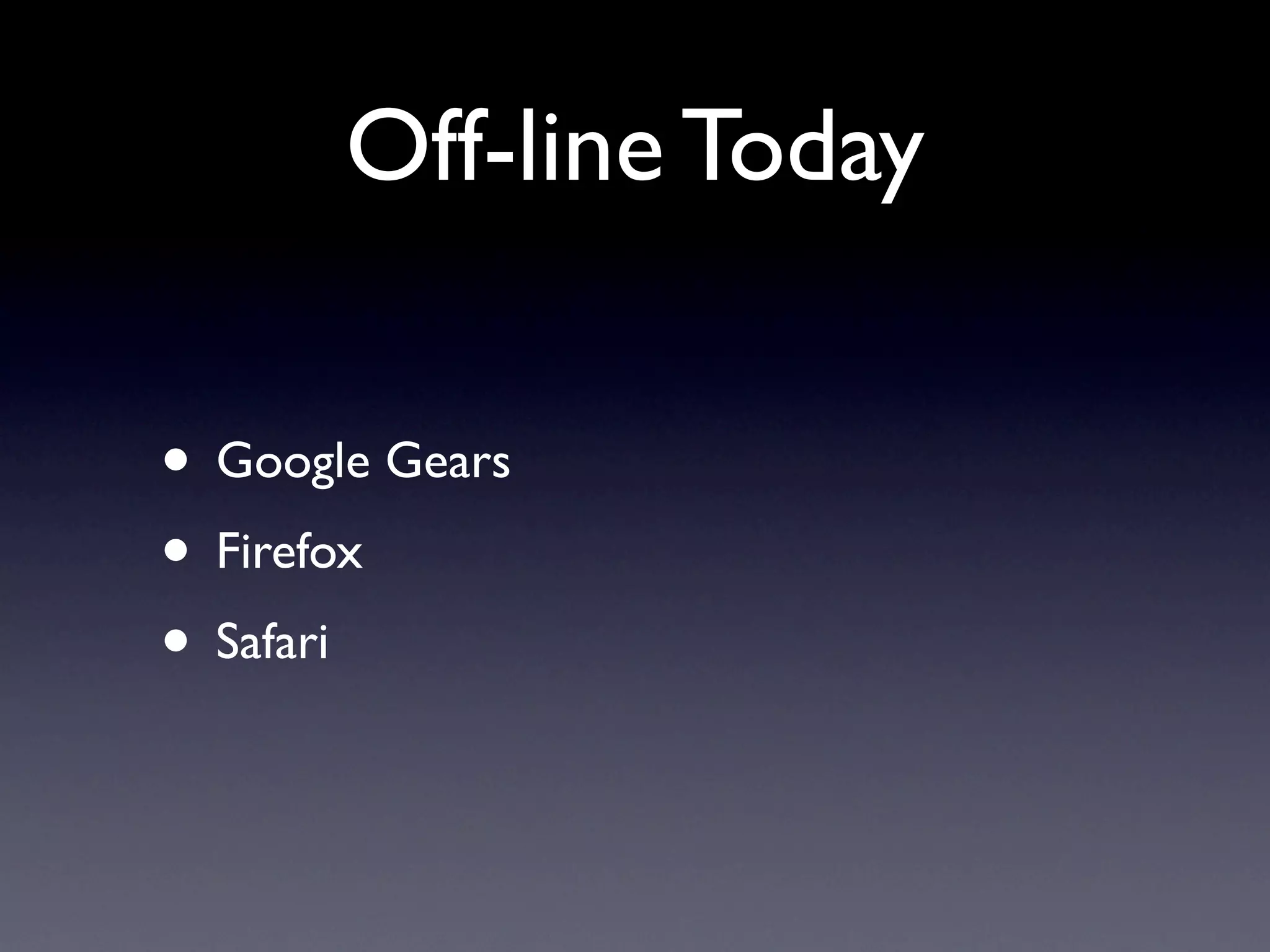 Off-line Today

• Google Gears
• Firefox
• Safari
 