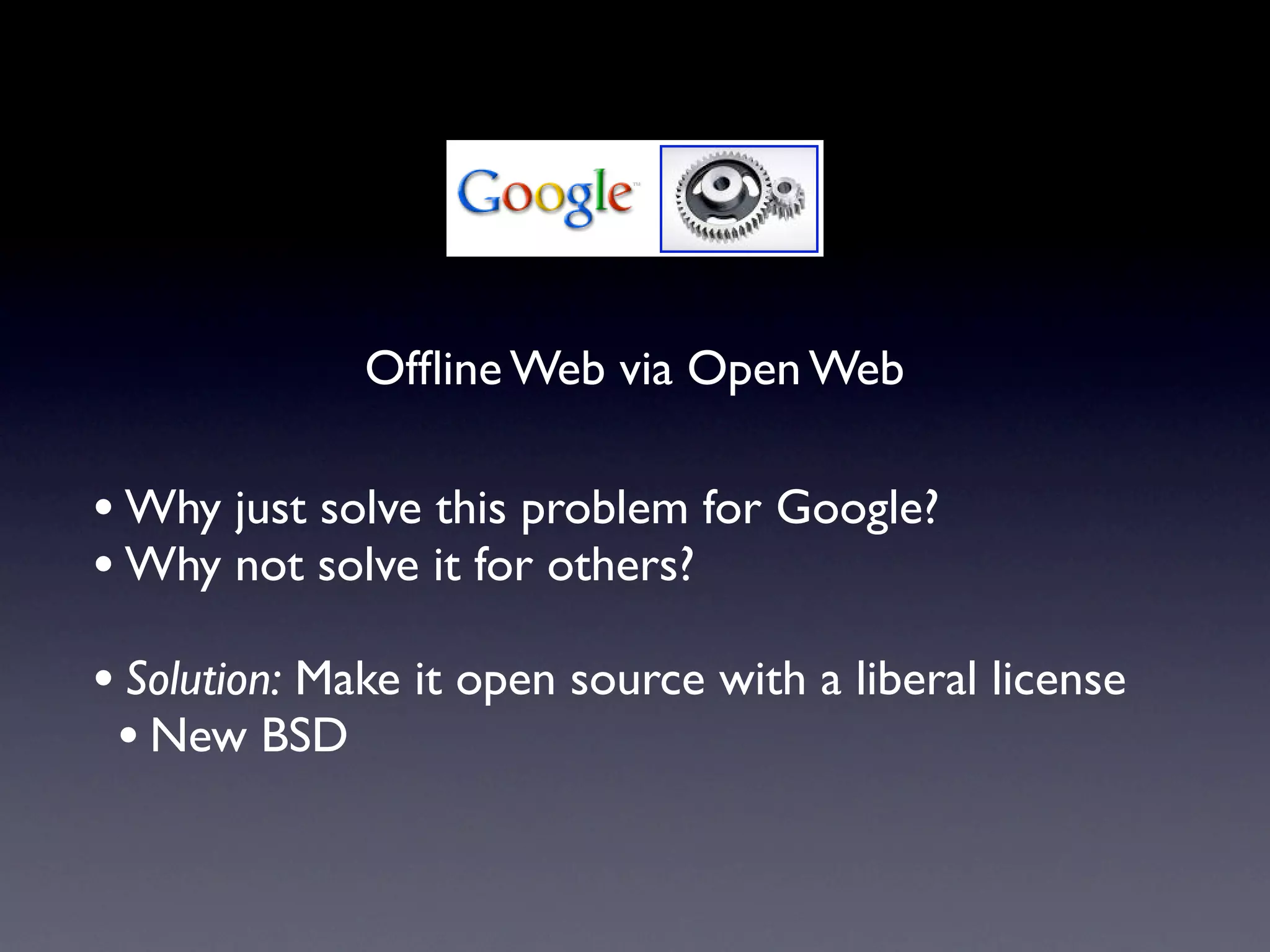 Ofﬂine Web via Open Web

• Why just solve this problem for Google?
• Why not solve it for others?
• Solution: Make it open source with a liberal license
 • New BSD
 