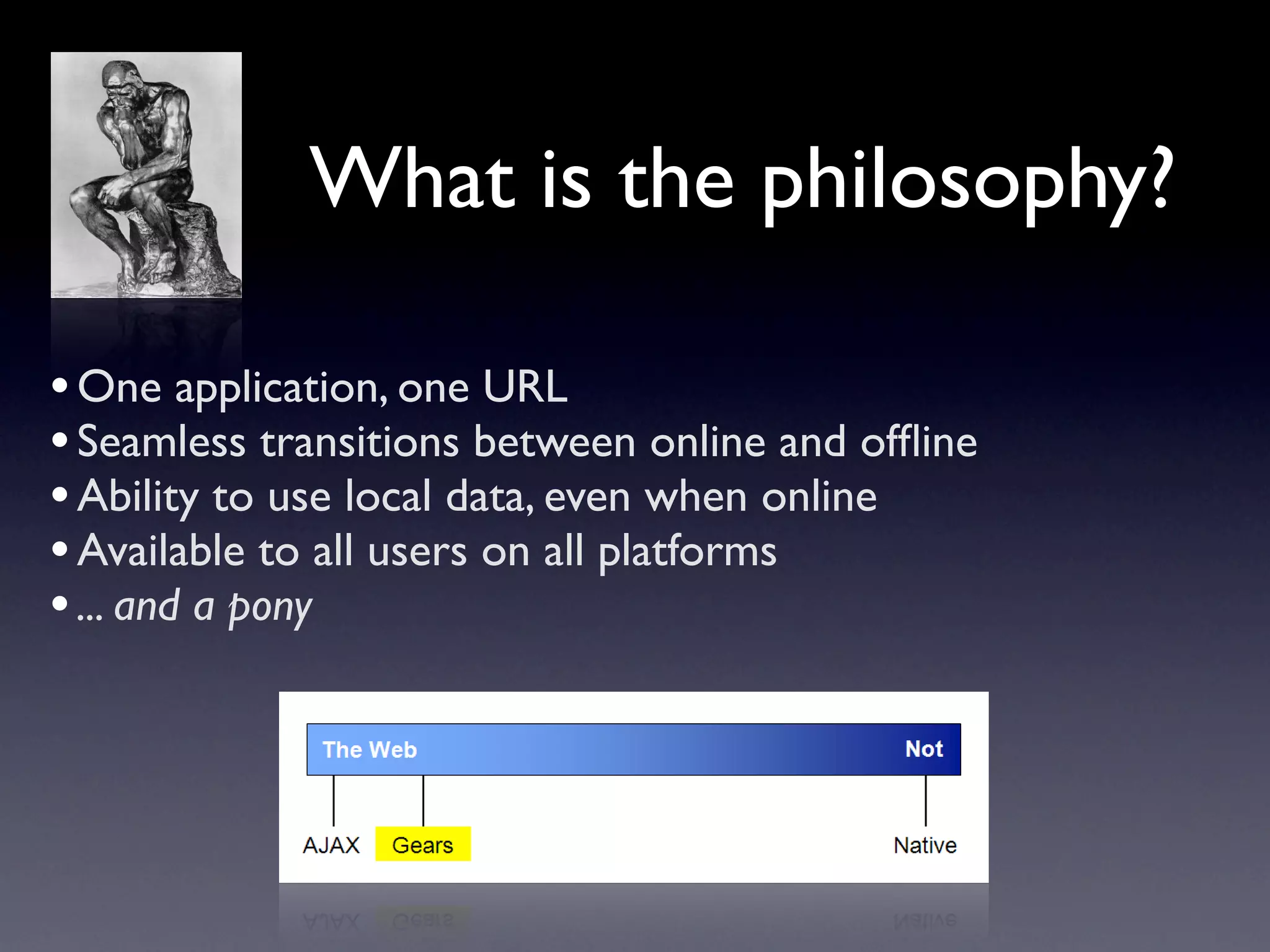 What is the philosophy?

• One application, one URL
• Seamless transitions between online and ofﬂine
• Ability to use local data, even when online
• Available to all users on all platforms
• ... and a pony
 