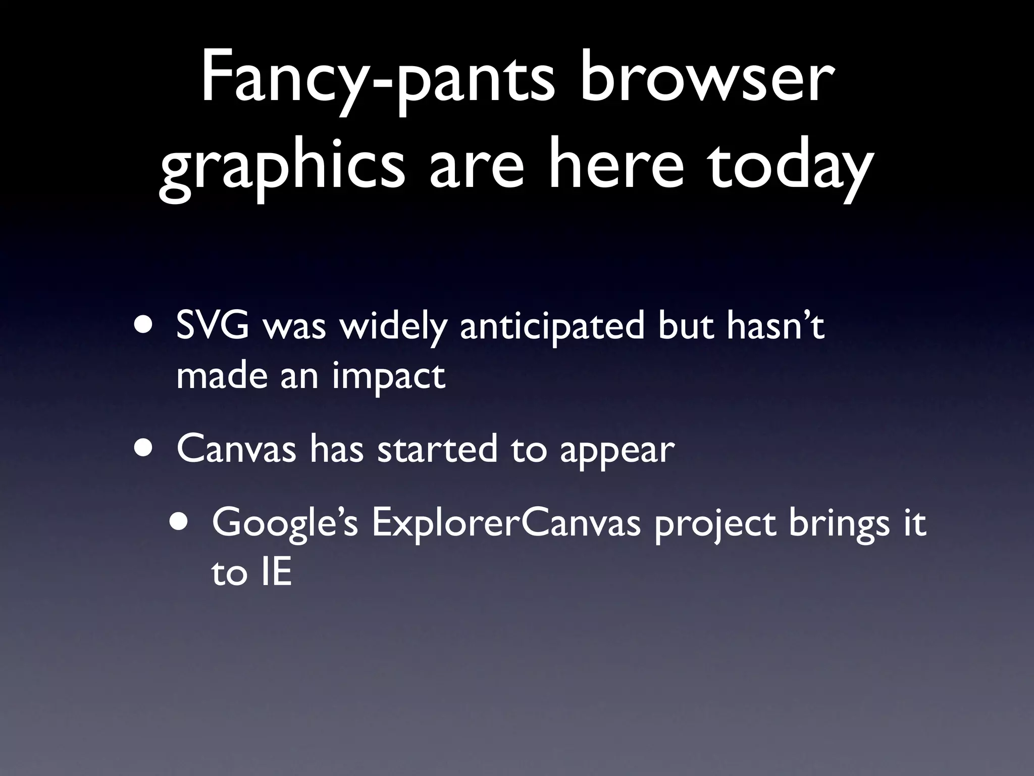 Fancy-pants browser
 graphics are here today

• SVG was widely anticipated but hasn’t
  made an impact
• Canvas has started to appear
 • Google’s ExplorerCanvas project brings it
    to IE
 