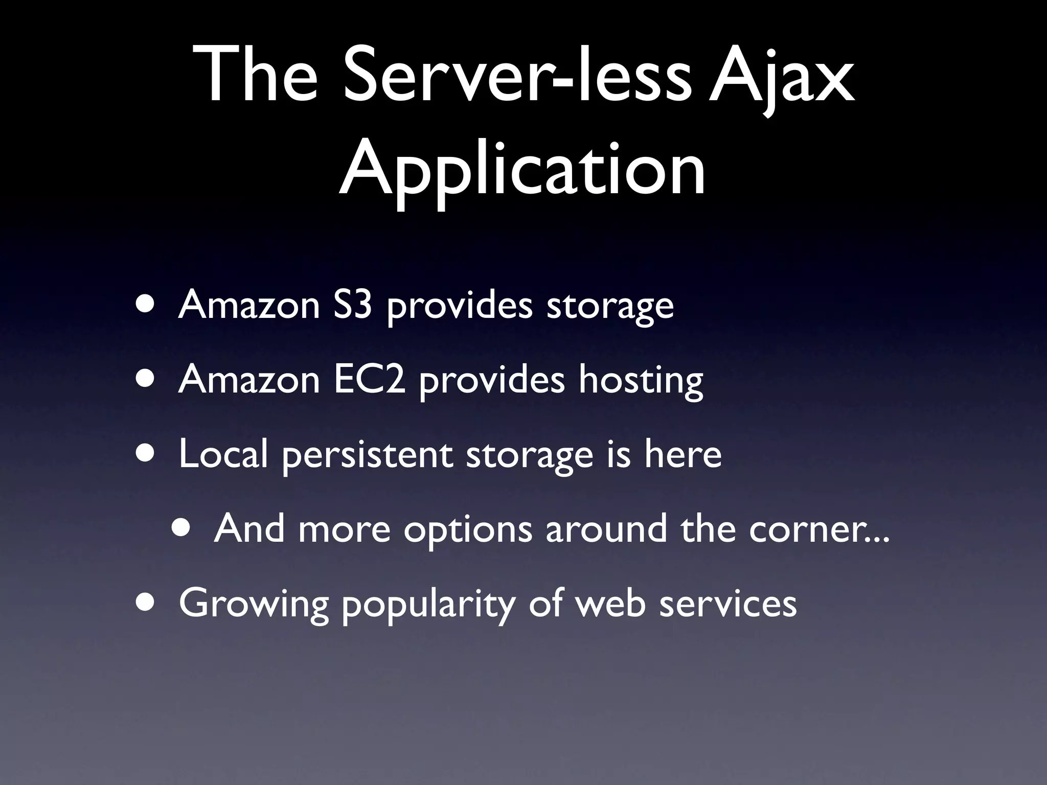 The Server-less Ajax
       Application
• Amazon S3 provides storage
• Amazon EC2 provides hosting
• Local persistent storage is here
 • And more options around the corner...
• Growing popularity of web services
 