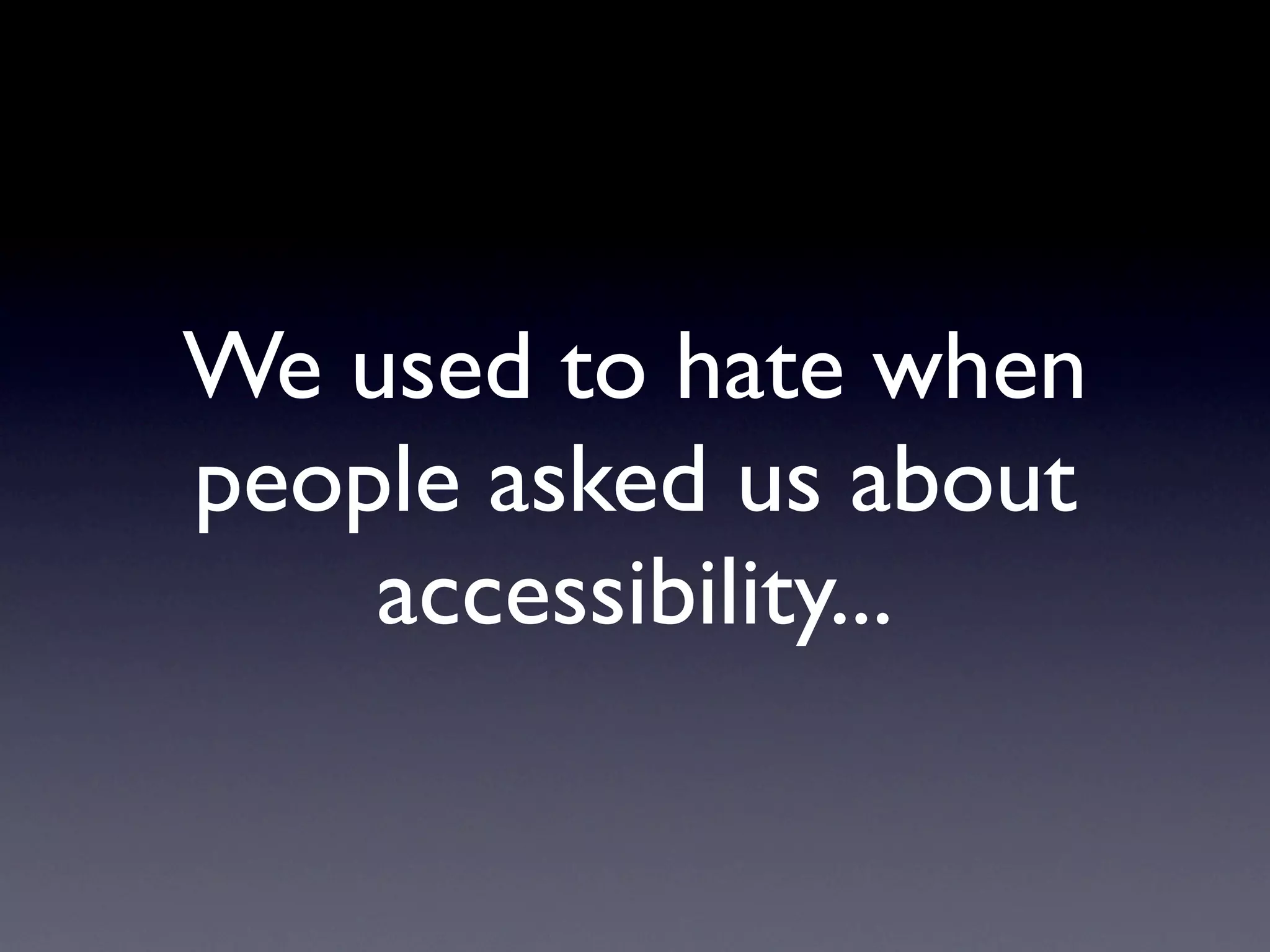 We used to hate when
people asked us about
    accessibility...
 