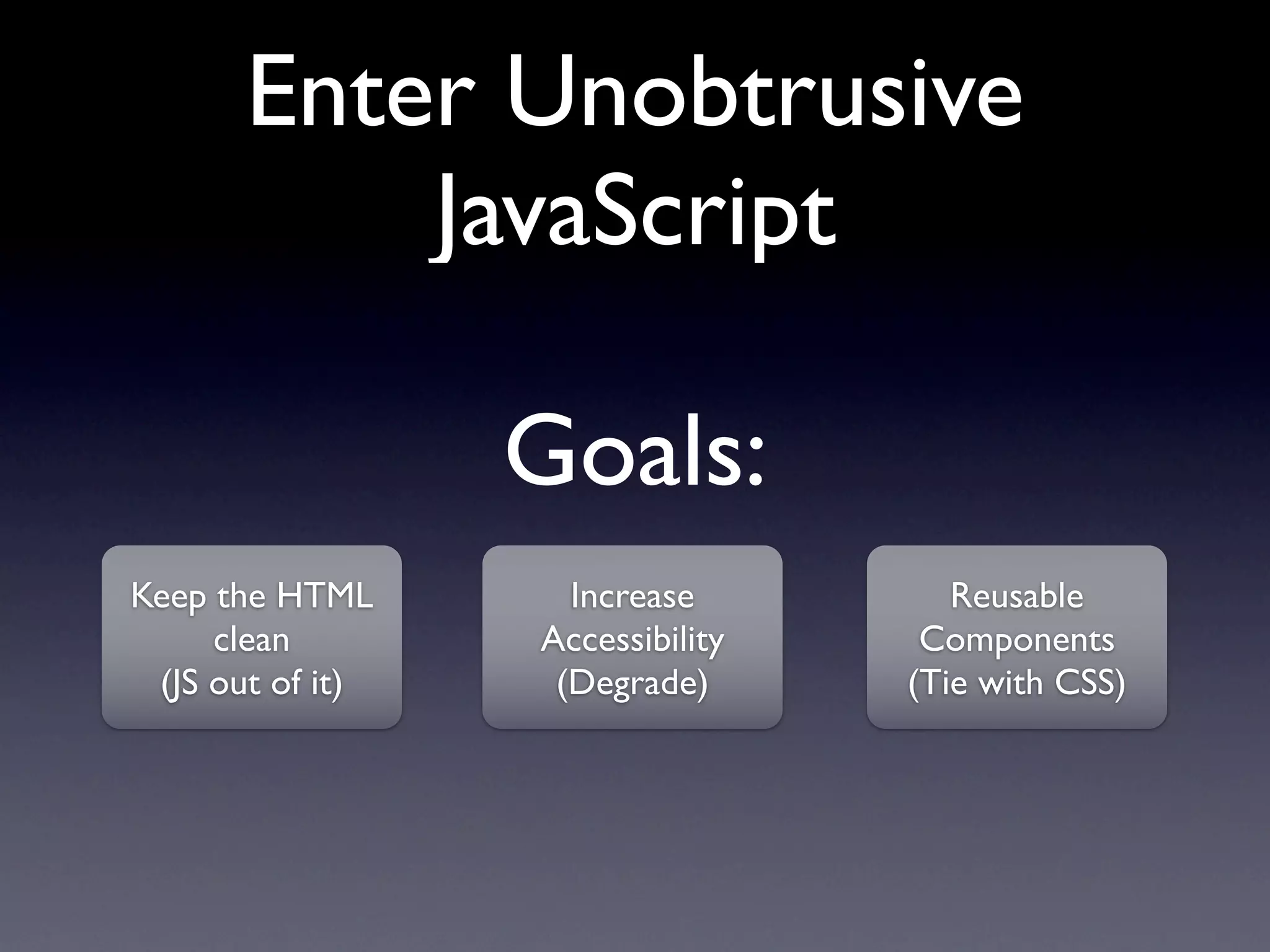 Enter Unobtrusive
           JavaScript

                  Goals:
Keep the HTML       Increase         Reusable
     clean        Accessibility    Components
 (JS out of it)    (Degrade)      (Tie with CSS)
 