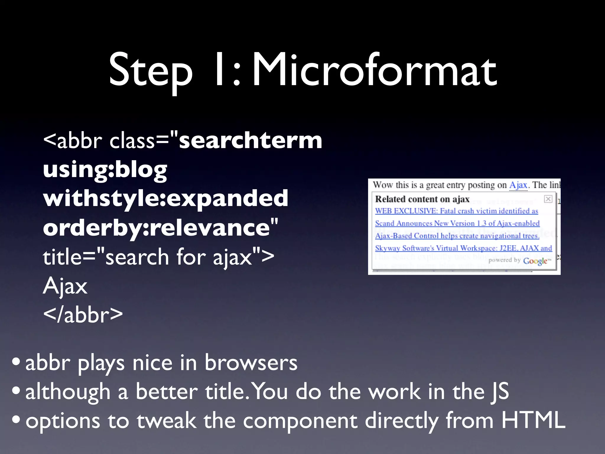 Step 1: Microformat
  <abbr class="searchterm
  using:blog
  withstyle:expanded
  orderby:relevance"
  title="search for ajax">
  Ajax
  </abbr>
• abbr plays nice in browsers
• although a better title.You do the work in the JS
• options to tweak the component directly from HTML
 