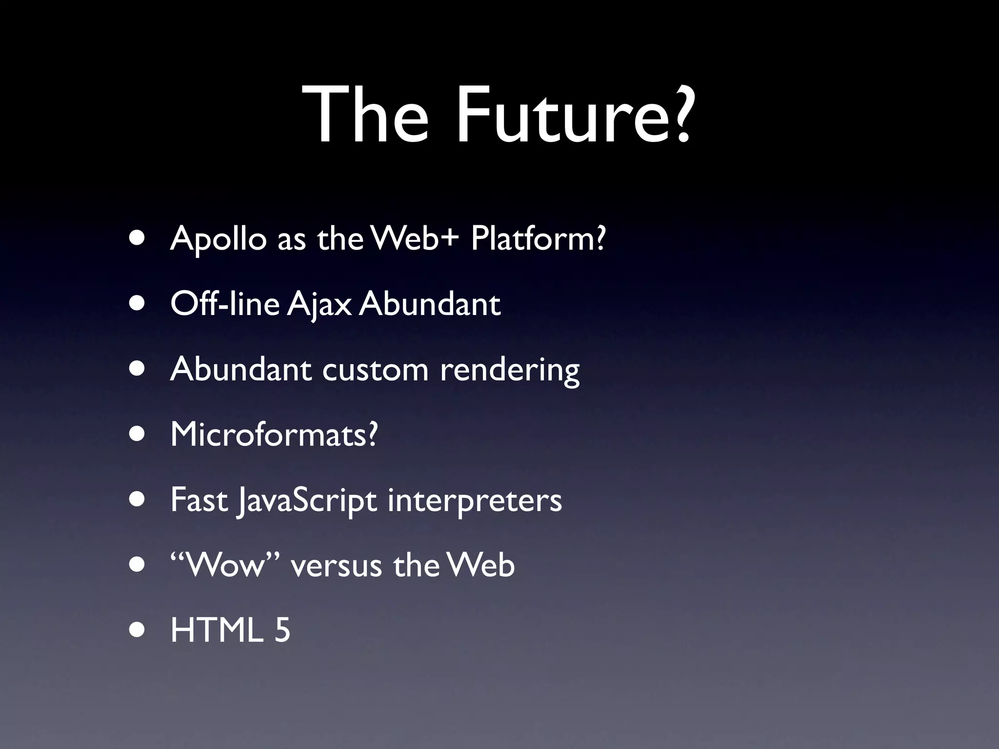 The Future?
•   Apollo as the Web+ Platform?

•   Off-line Ajax Abundant

•   Abundant custom rendering

•   Microformats?

•   Fast JavaScript interpreters

•   “Wow” versus the Web

•   HTML 5
 