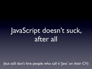 JavaScript doesn’t suck,
             after all


(but still don’t hire people who call it ‘Java’ on their CV)
 