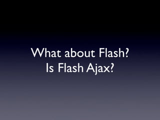 What about Flash?
 Is Flash Ajax?
 