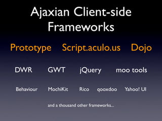 Ajaxian Client-side
          Frameworks
Prototype           Script.aculo.us                   Dojo

 DWR         GWT             jQuery               moo tools

 Behaviour   MochiKit        Rico     qooxdoo       Yahoo! UI

             and a thousand other frameworks...
 